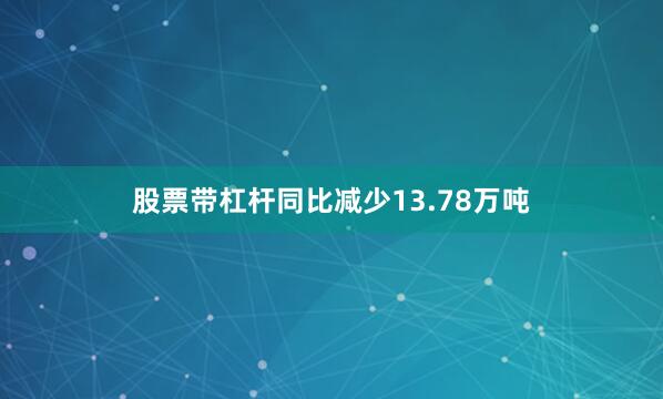 股票带杠杆同比减少13.78万吨