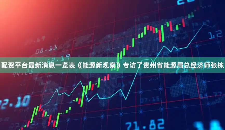 配资平台最新消息一览表《能源新观察》专访了贵州省能源局总经济师张栋