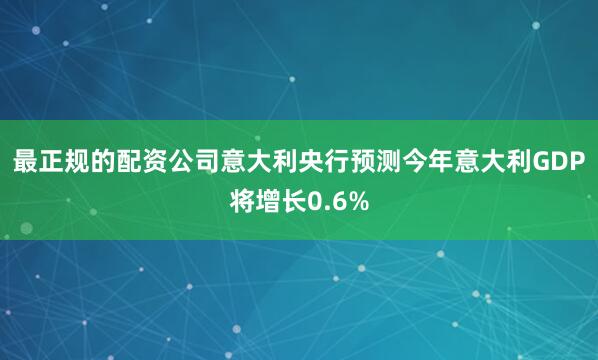 最正规的配资公司意大利央行预测今年意大利GDP将增长0.6%