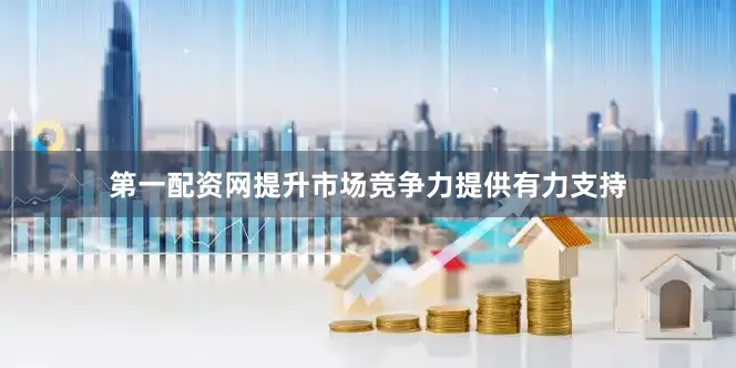 第一配资网提升市场竞争力提供有力支持