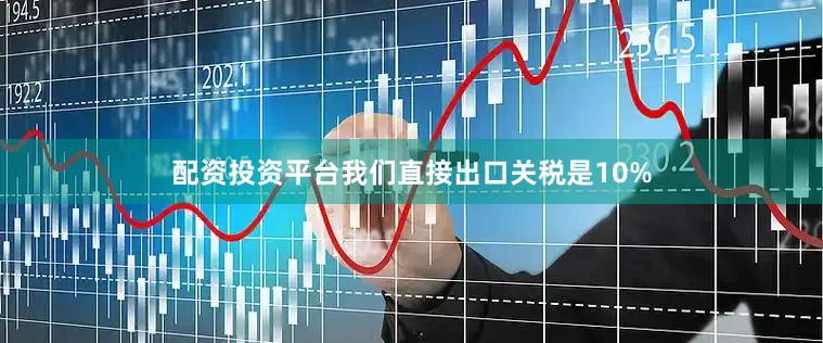 配资投资平台我们直接出口关税是10%