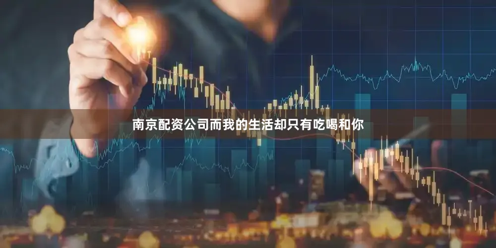 南京配资公司而我的生活却只有吃喝和你