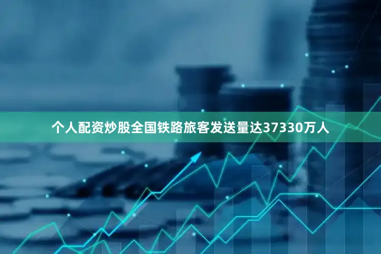 个人配资炒股全国铁路旅客发送量达37330万人