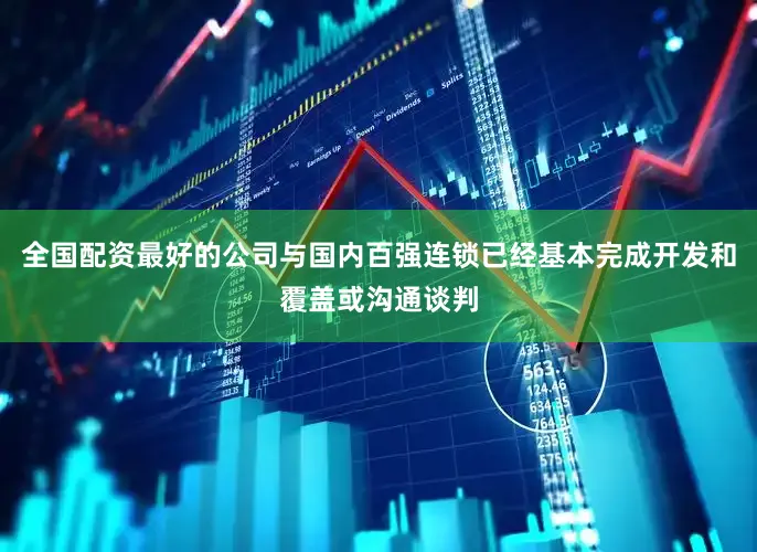 全国配资最好的公司与国内百强连锁已经基本完成开发和覆盖或沟通谈判