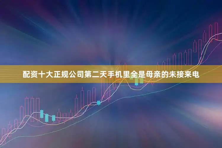 配资十大正规公司第二天手机里全是母亲的未接来电