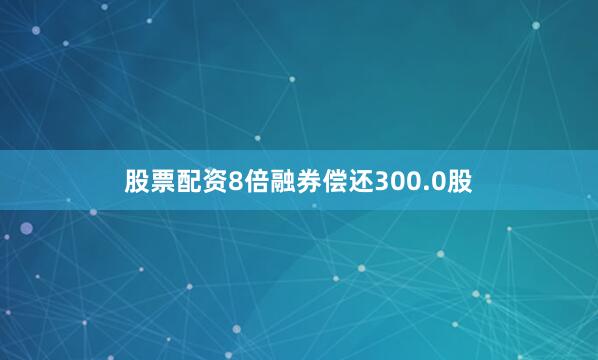 股票配资8倍融券偿还300.0股