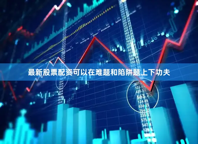 最新股票配资可以在难题和陷阱题上下功夫