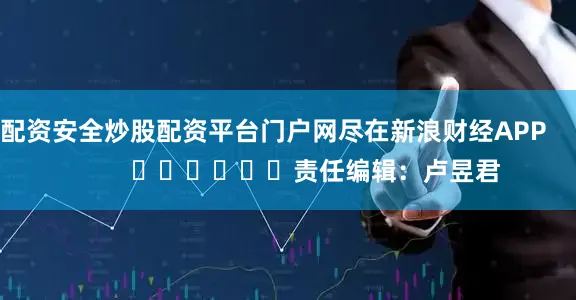 配资安全炒股配资平台门户网尽在新浪财经APP            						责任编辑：卢昱君