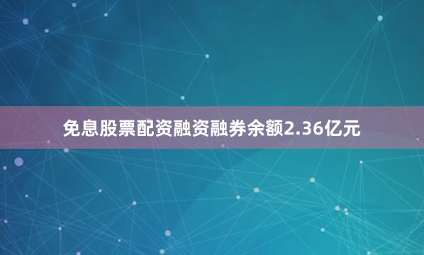 免息股票配资融资融券余额2.36亿元