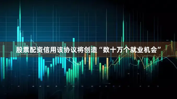 股票配资信用该协议将创造“数十万个就业机会”