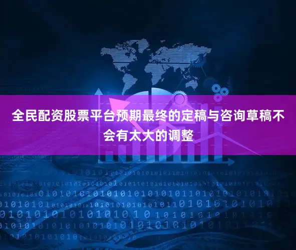 全民配资股票平台预期最终的定稿与咨询草稿不会有太大的调整
