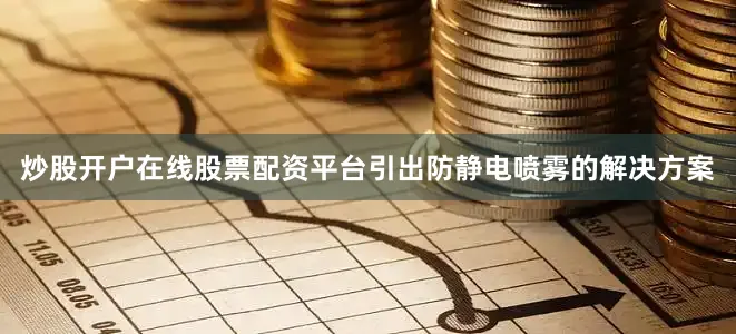 炒股开户在线股票配资平台引出防静电喷雾的解决方案
