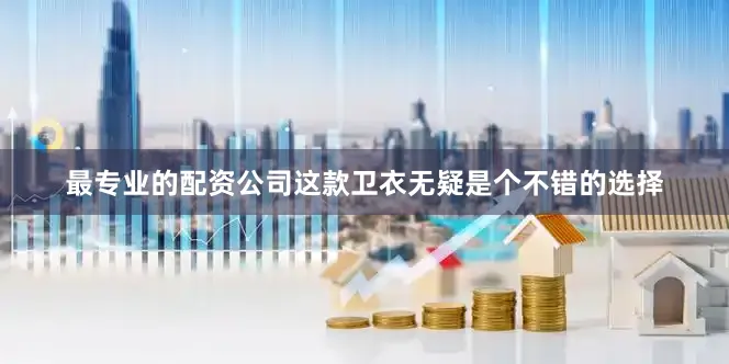 最专业的配资公司这款卫衣无疑是个不错的选择