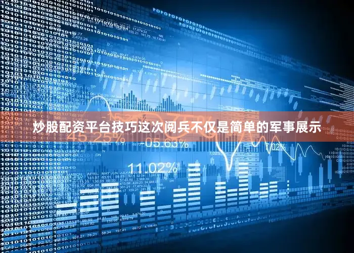 炒股配资平台技巧这次阅兵不仅是简单的军事展示