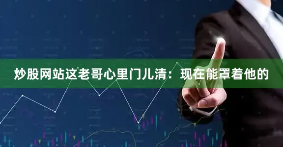 炒股网站这老哥心里门儿清：现在能罩着他的