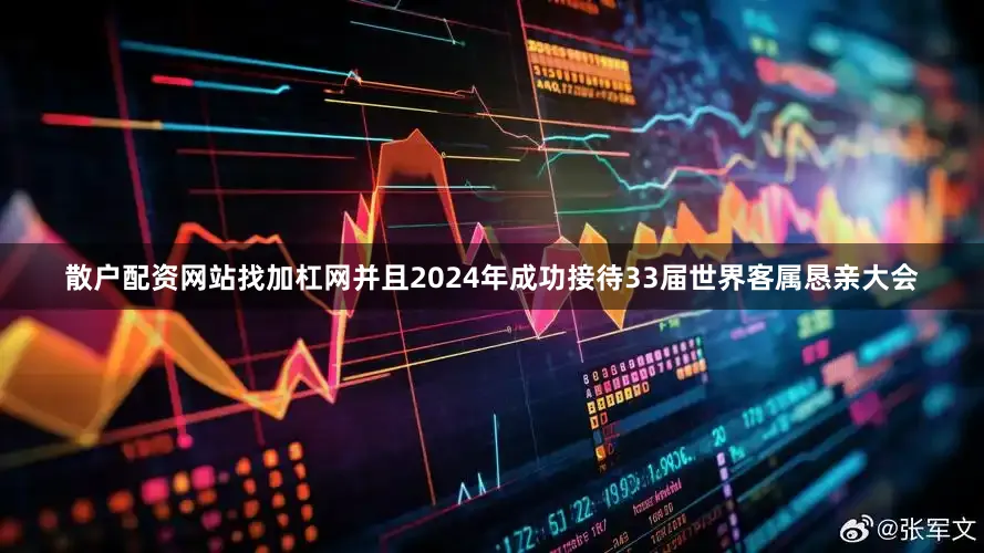 散户配资网站找加杠网并且2024年成功接待33届世界客属恳亲大会