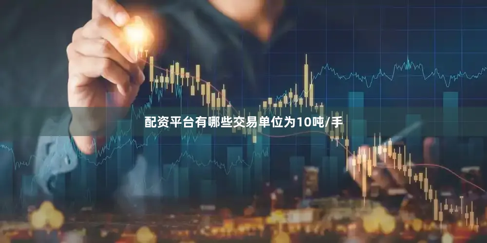 配资平台有哪些交易单位为10吨/手
