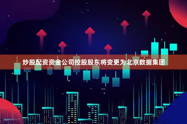 炒股配资资金公司控股股东将变更为北京数据集团