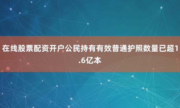 在线股票配资开户公民持有有效普通护照数量已超1.6亿本