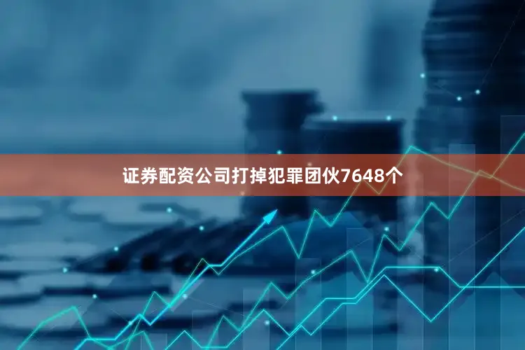 证券配资公司打掉犯罪团伙7648个