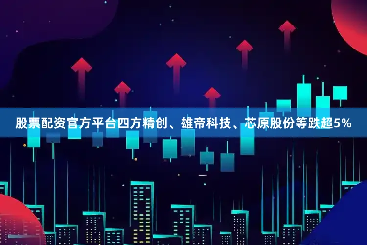 股票配资官方平台四方精创、雄帝科技、芯原股份等跌超5%