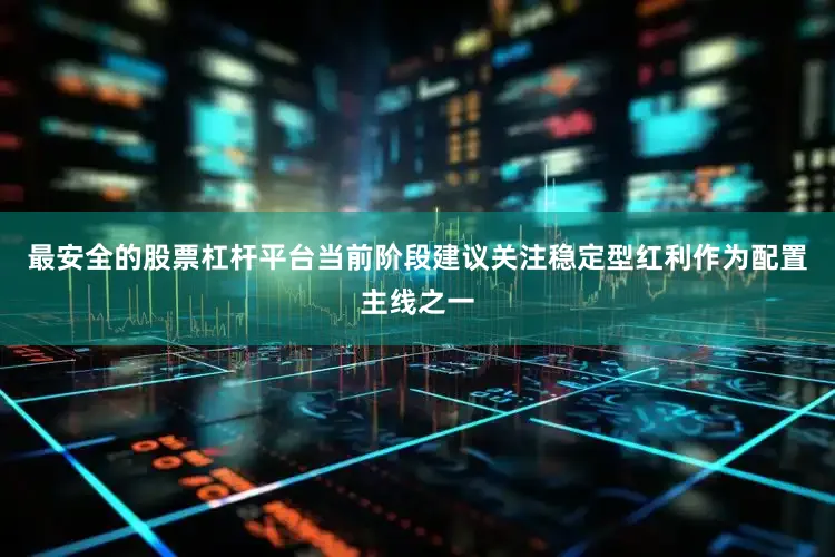 最安全的股票杠杆平台当前阶段建议关注稳定型红利作为配置主线之一