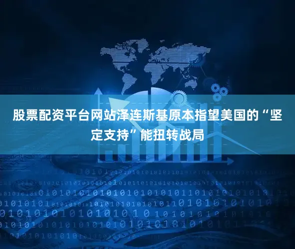 股票配资平台网站泽连斯基原本指望美国的“坚定支持”能扭转战局