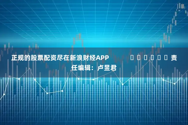 正规的股票配资尽在新浪财经APP            						责任编辑：卢昱君