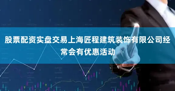 股票配资实盘交易上海匠程建筑装饰有限公司经常会有优惠活动