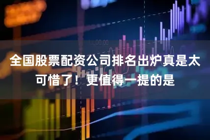 全国股票配资公司排名出炉真是太可惜了！更值得一提的是