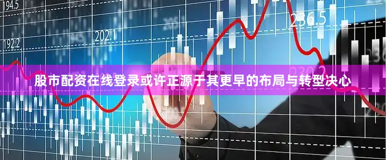 股市配资在线登录或许正源于其更早的布局与转型决心