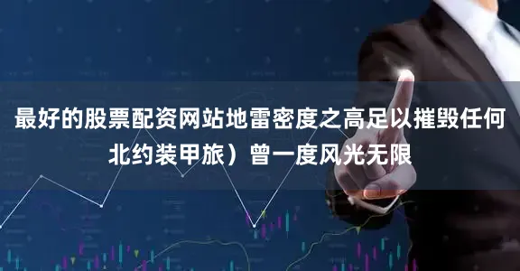 最好的股票配资网站地雷密度之高足以摧毁任何北约装甲旅）曾一度风光无限