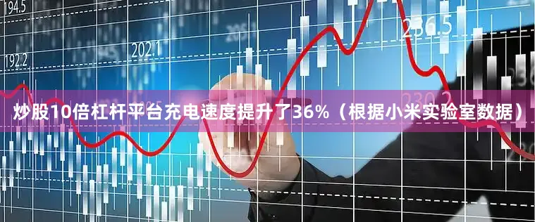 炒股10倍杠杆平台充电速度提升了36%（根据小米实验室数据）