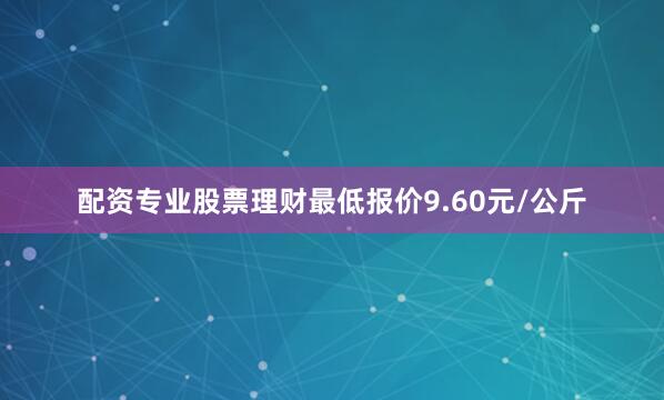 配资专业股票理财最低报价9.60元/公斤