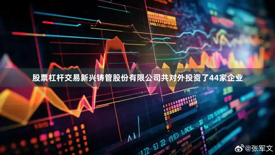 股票杠杆交易新兴铸管股份有限公司共对外投资了44家企业