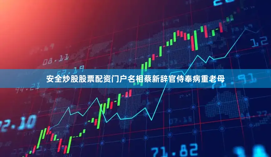 安全炒股股票配资门户名相蔡新辞官侍奉病重老母