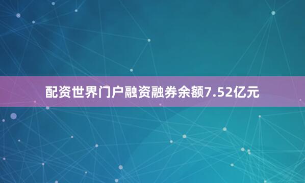 配资世界门户融资融券余额7.52亿元
