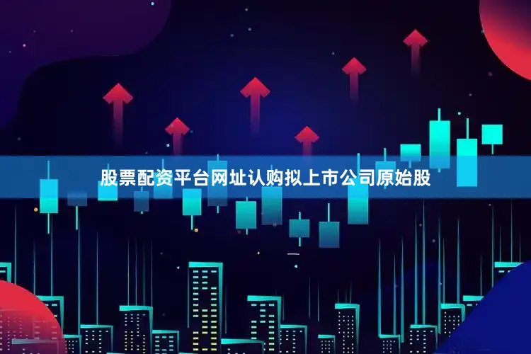 股票配资平台网址认购拟上市公司原始股