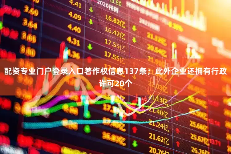 配资专业门户登录入口著作权信息137条；此外企业还拥有行政许可20个