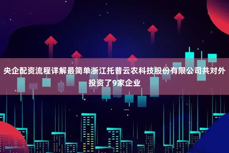 央企配资流程详解最简单浙江托普云农科技股份有限公司共对外投资了9家企业