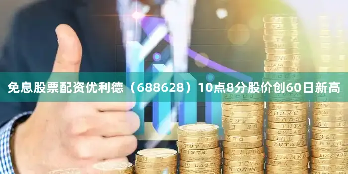 免息股票配资优利德（688628）10点8分股价创60日新高